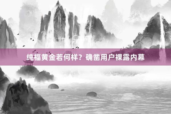 纯福黄金若何样？确凿用户裸露内幕