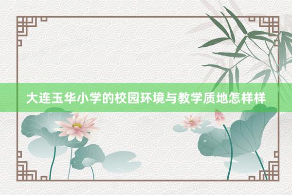 大连玉华小学的校园环境与教学质地怎样样