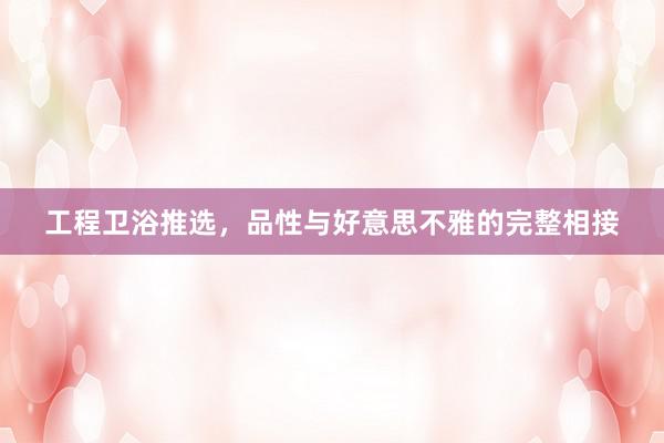 工程卫浴推选，品性与好意思不雅的完整相接