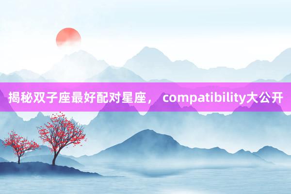 揭秘双子座最好配对星座， compatibility大公开