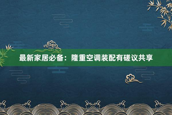 最新家居必备：隆重空调装配有磋议共享