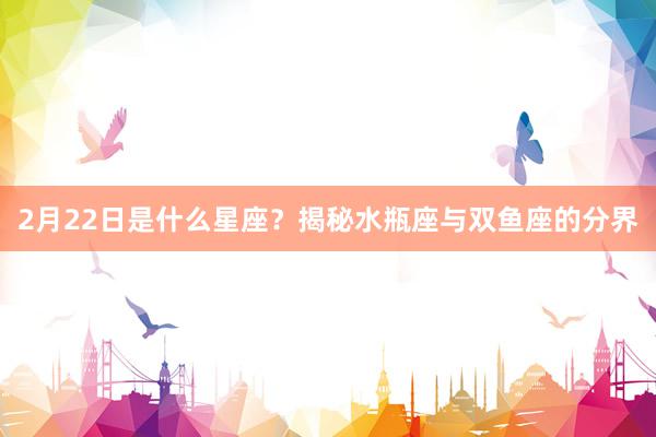 2月22日是什么星座？揭秘水瓶座与双鱼座的分界