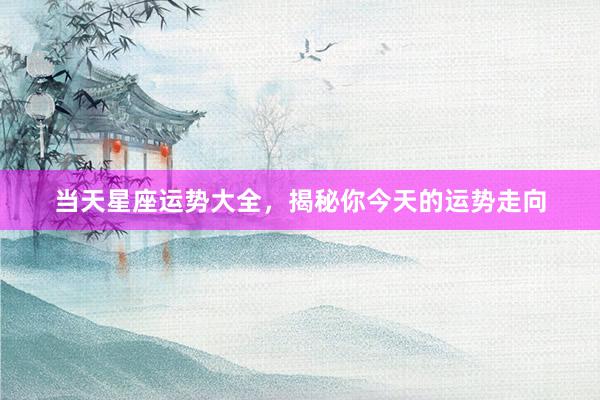 当天星座运势大全，揭秘你今天的运势走向