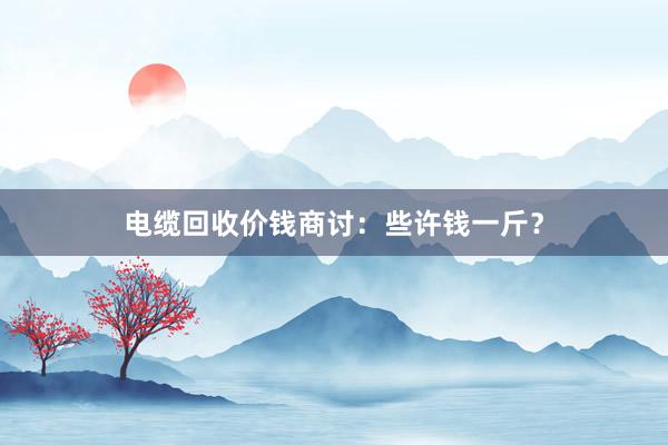 电缆回收价钱商讨：些许钱一斤？