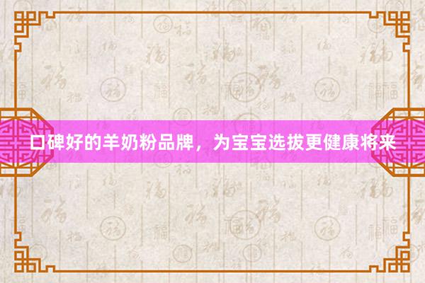口碑好的羊奶粉品牌，为宝宝选拔更健康将来