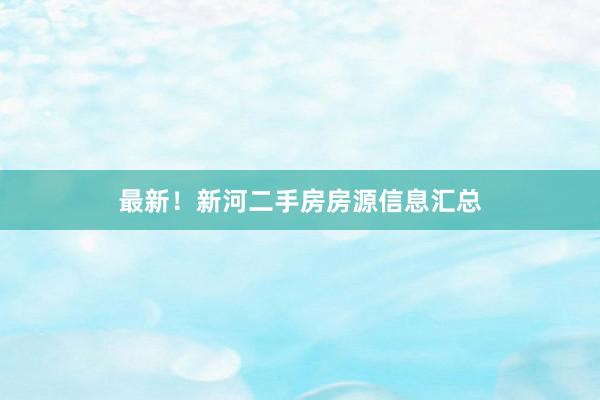 最新！新河二手房房源信息汇总
