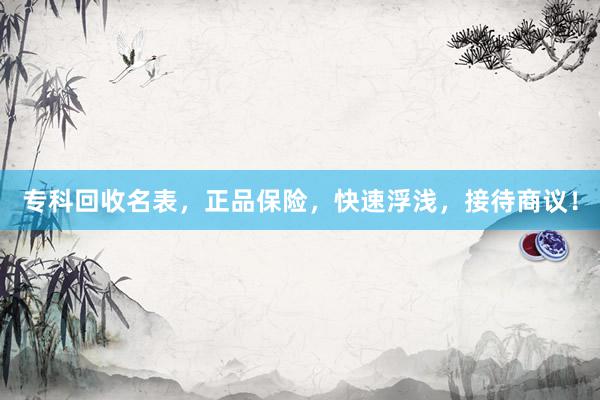 专科回收名表，正品保险，快速浮浅，接待商议！