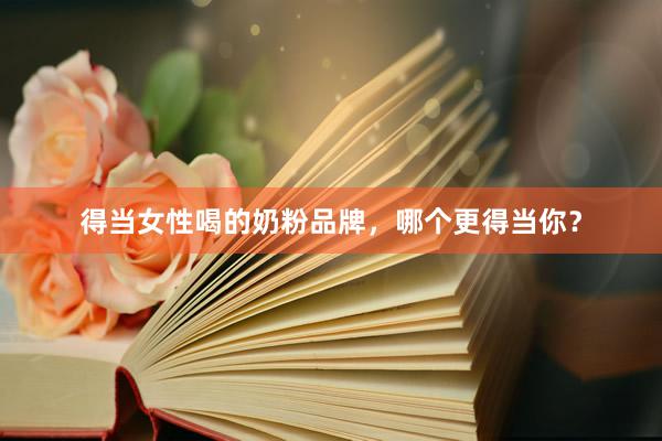 得当女性喝的奶粉品牌，哪个更得当你？