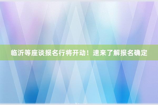 临沂等座谈报名行将开动！速来了解报名确定