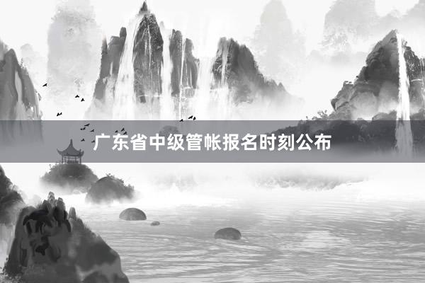 广东省中级管帐报名时刻公布