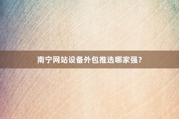 南宁网站设备外包推选哪家强？